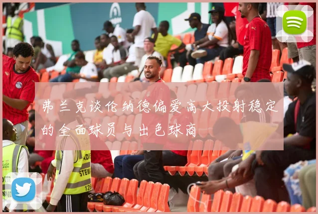 弗兰克谈伦纳德偏爱高大投射稳定的全面球员与出色球商