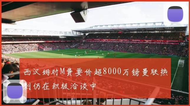 西汉姆对M费要价超8000万镑曼联热刺仍在积极洽谈中