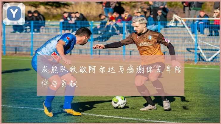 灰熊队致敬阿尔达马感谢你五年陪伴与贡献