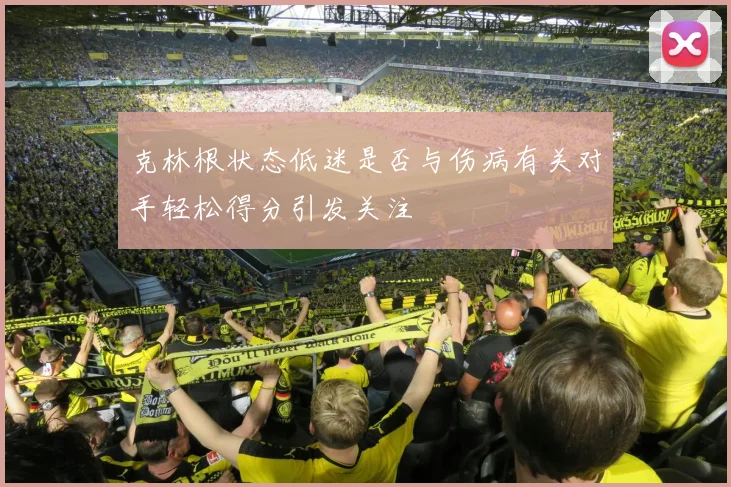 克林根状态低迷是否与伤病有关对手轻松得分引发关注