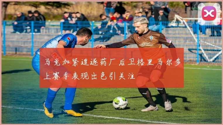 马竞加紧追逐药厂后卫格里马尔多上赛季表现出色引关注