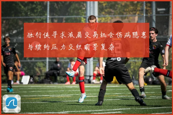 独行侠寻求浓眉交易机会伤病隐患与续约压力交织前景复杂