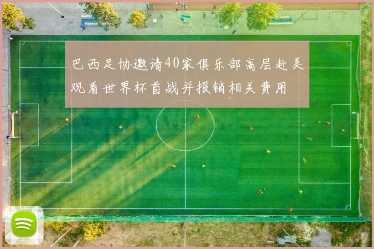巴西足协邀请40家俱乐部高层赴美观看世界杯首战并报销相关费用