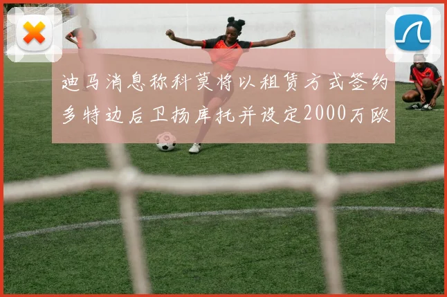 迪马消息称科莫将以租赁方式签约多特边后卫扬库托并设定2000万欧买断选项