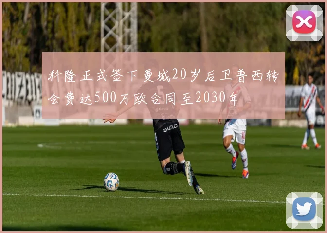 科隆正式签下曼城20岁后卫普西转会费达500万欧合同至2030年