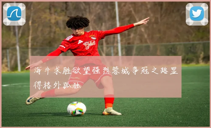 海牛求胜欲望强烈蓉城争冠之路显得格外孤独