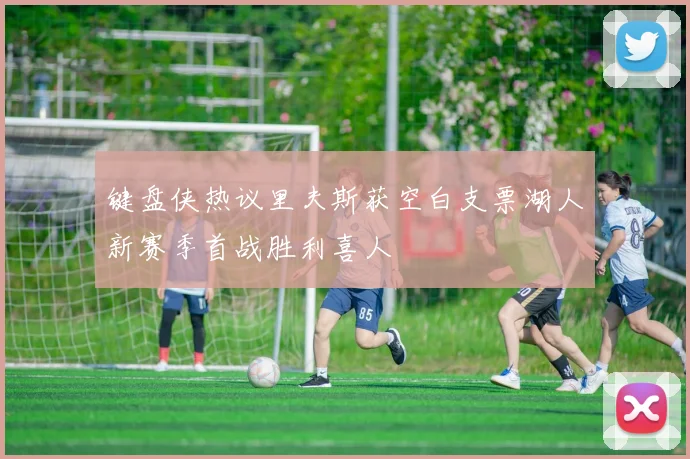 键盘侠热议里夫斯获空白支票湖人新赛季首战胜利喜人
