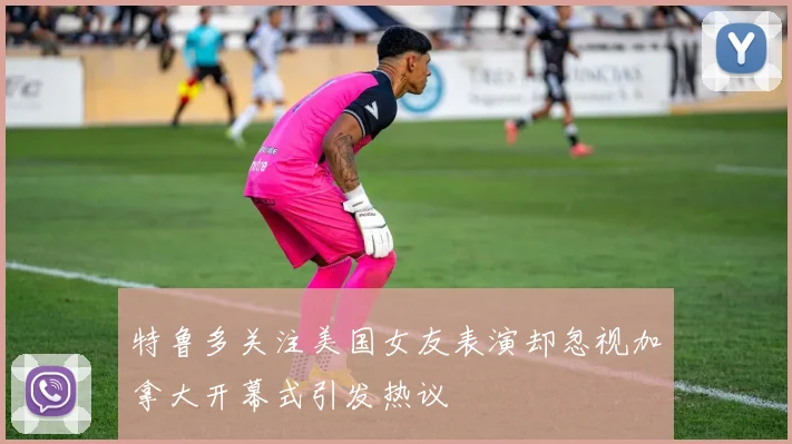 特鲁多关注美国女友表演却忽视加拿大开幕式引发热议
