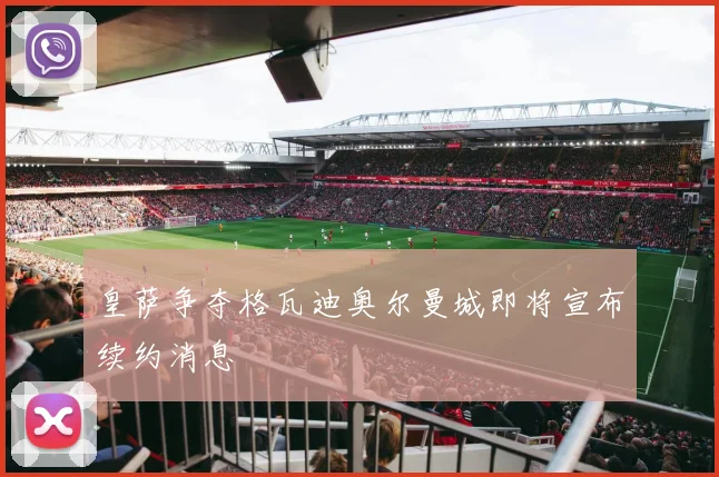 皇萨争夺格瓦迪奥尔曼城即将宣布续约消息