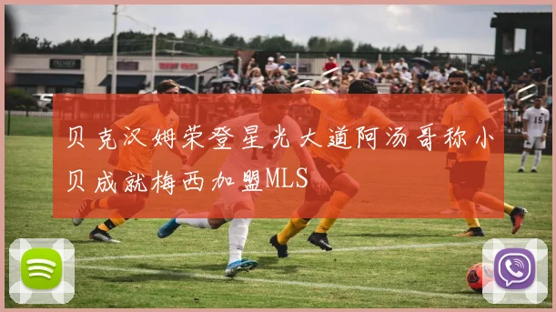 贝克汉姆荣登星光大道阿汤哥称小贝成就梅西加盟MLS