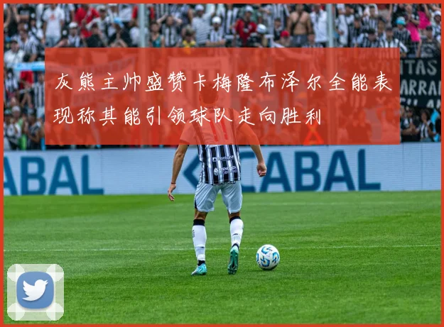 灰熊主帅盛赞卡梅隆布泽尔全能表现称其能引领球队走向胜利